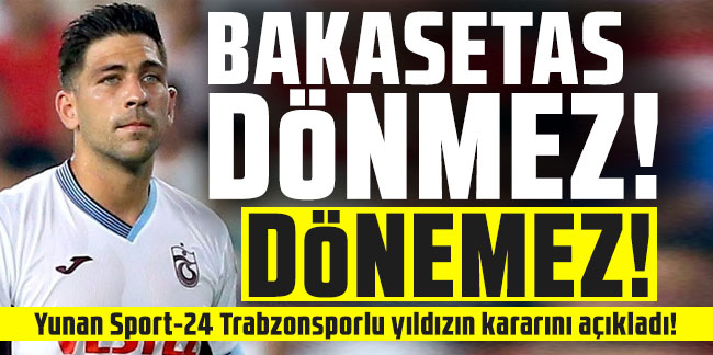 Bakasetas dönmez! Dönemez! Yunan Sport-24 Trabzonsporlu yıldızın kararını açıkladı!