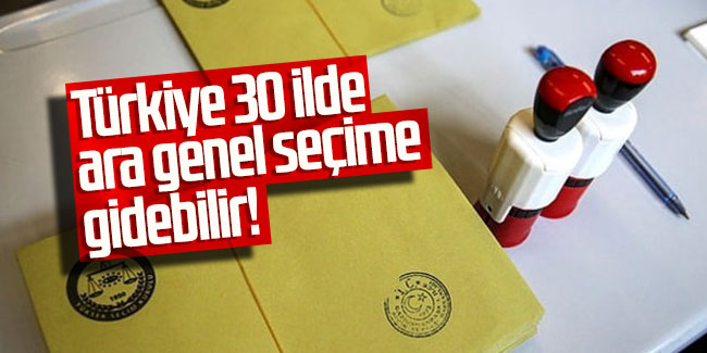 Türkiye 30 ilde ara genel seçime gidebilir!