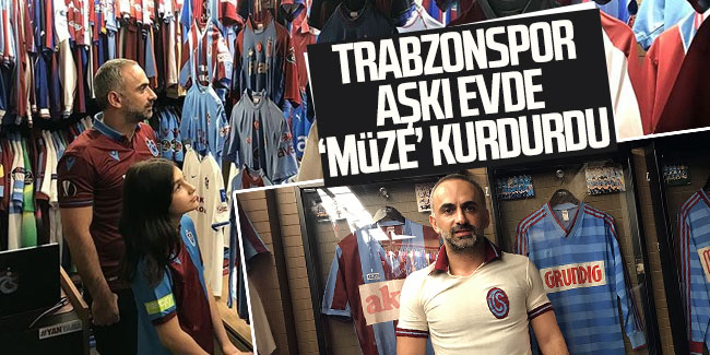 Trabzonspor aşkı evde 'müze' kurdurdu