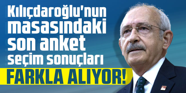 Kılıçdaroğlu'nun masasındaki son anket seçim sonuçları: Farkla alıyor!