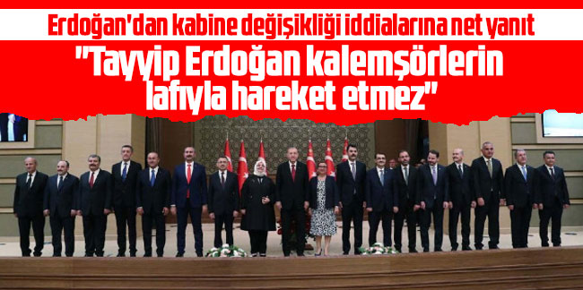Erdoğan'dan kabine değişikliği iddialarına net yanıt: ''Tayyip Erdoğan kalemşörlerin lafıyla hareket etmez"