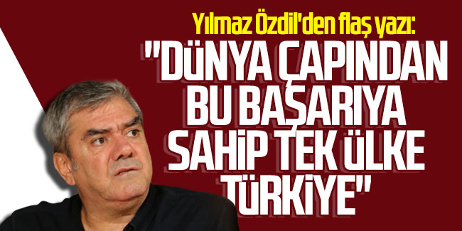 Yılmaz Özdil'den flaş yazı: ''Dünya çapında bu başarıya sahip tek ülke Türkiye''