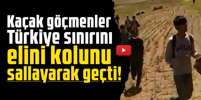 Kaçak göçmenler Türkiye sınırını elini kolunu sallayarak geçti!