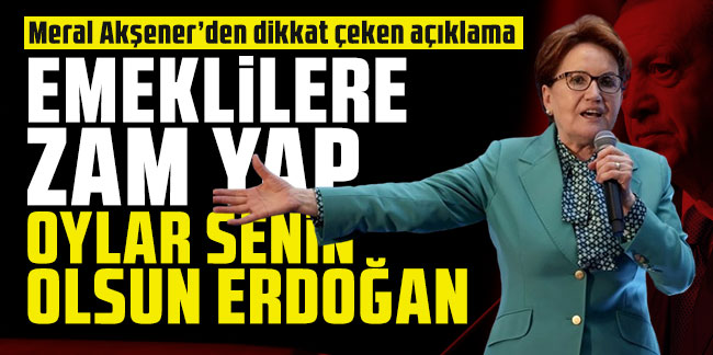 Akşener: 31 Mart'a kadar emeklilere zam yap, oylar senin olsun Erdoğan