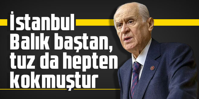 MHP Genel Başkanı Bahçeli: İstanbul Balık baştan, tuz da hepten kokmuştur