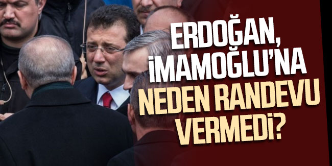 Erdoğan, İmamoğlu'na neden randevu vermedi?