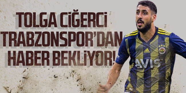 Tolga Ciğerci, Trabzonspor'dan haber bekliyor