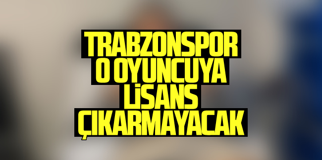 Trabzonspor o oyuncuya lisans çıkarmayacak!