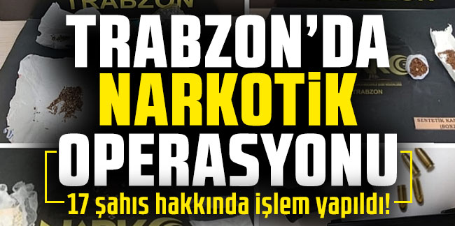Trabzon’da narkotik operasyonu! 17 şahıs hakkında işlem yapıldı!