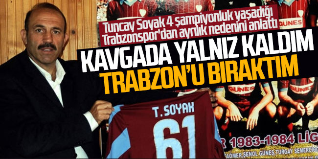 Tuncay Soyak: "Kavgada yalnız kaldım Trabzon'u bıraktım"