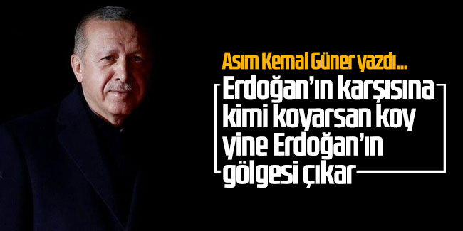Erdoğan’ın karşısına kimi koyarsan koy yine Erdoğan’ın gölgesi çıkar