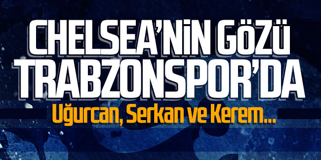 Chelsea’nin gözü Trabzonspor’da! ''Uğurcan, Serkan ve Kerem...''
