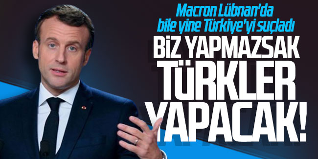 Macron Lübnan'da bile yine Türkiye'yi suçladı: Biz yapmazsak Türkler yapacak!
