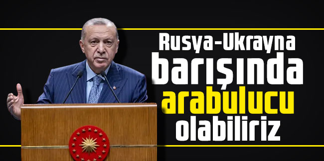 Erdoğan: Rusya-Ukrayna barışında arabulucu olabiliriz