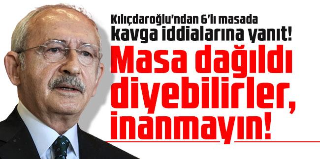 Kemal Kılıçdaroğlu: Masa dağıldı diyebilirler, inanmayın!