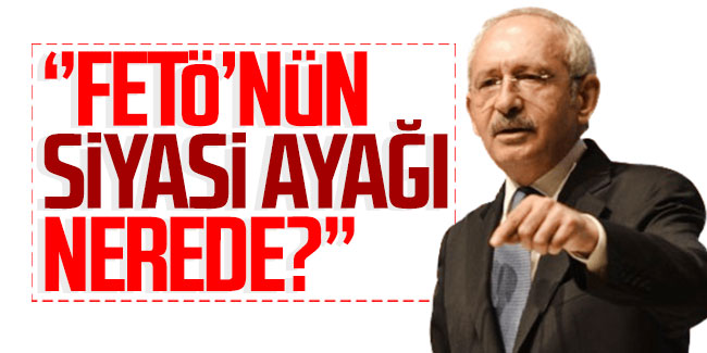 Kemal Kılıçdaroğlu: “FETÖ’nün siyasi ayağı nerede?” 