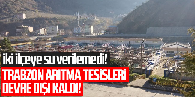 Trabzon'da arıtma tesisleri devre dışı kalınca iki ilçeye su verilemedi!
