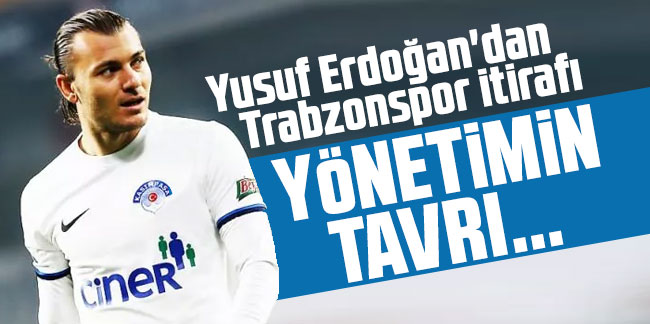 Yusuf Erdoğan'dan Trabzonspor itirafı: Yönetimin tavrı...