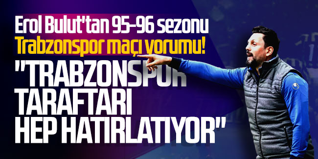 Erol Bulut'tan 95-96 sezonu Trabzonspor maçı yorumu! "Trabzonspor taraftarları hep hatırlatıyor"
