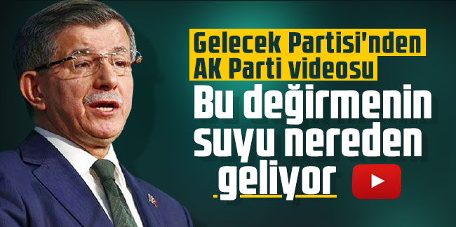 Gelecek Partisi'nden AK Parti videosu: Bu değirmenin suyu nereden geliyor