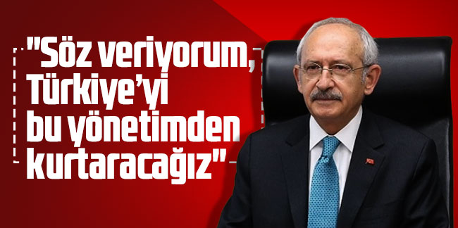 Kılıçdaroğlu: ''Söz veriyorum, Türkiye’yi bu yönetimden kurtaracağız''