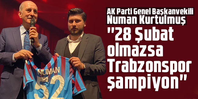 Ak Parti Genel Başkanvekili Numan Kurtulmuş: ''28 Şubat olmazsa Trabzonspor şampiyon''
