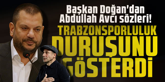 Başkan Doğan'dan Abdullah Avcı sözleri! "Trabzonsporluluk duruşunu gösterdi"