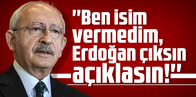 Kılıçdaroğlu: ''Ben isim vermedim, Erdoğan çıksın açıklasın!''