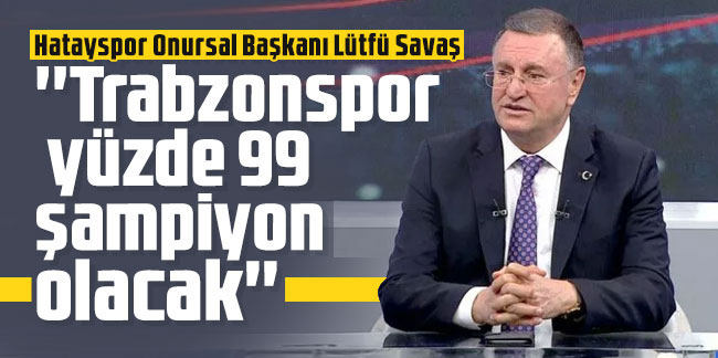 Hatayspor Onursal Başkanı Lütfü Savaş; ''Trabzonspor yüzde 99 şampiyon olacak''