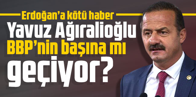 Erdoğan’a kötü haber: Yavuz Ağıralioğlu BBP’nin başına mı geçiyor?