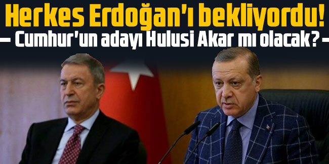 Herkes Erdoğan'ı bekliyordu! Cumhur'un adayı Hulusi Akar mı olacak?