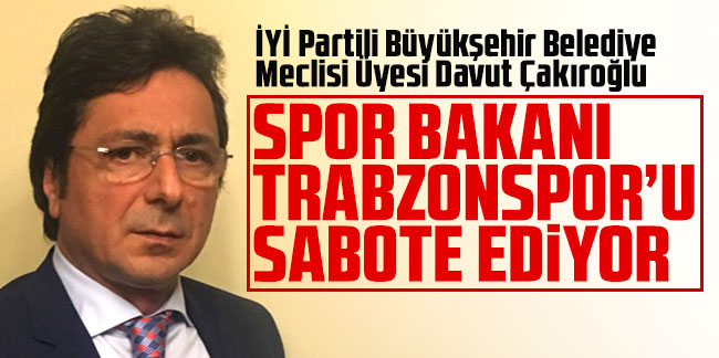 İYİ Partili Büyükşehir Belediye Meclisi Üyesi Davut Çakıroğlu: ''Spor Bakanı Trabzonspor'u sabote ediyor''
