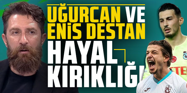 Erman Özgür'den Trabzonsporlu iki futbolcuya eleştiri! "Uğurcan ve Enis Destan hayal kırıklığı"