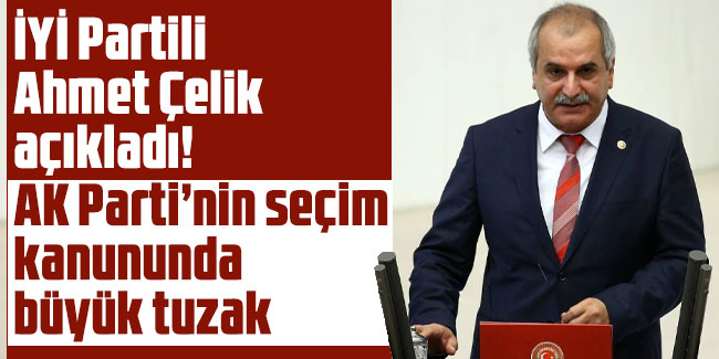 İYİ Partili Ahmet Çelik açıkladı! AK Parti’nin seçim kanununda büyük tuzak