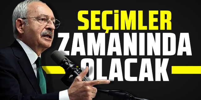 Kemal Kılıçdaroğlu: Seçimler zamanında olacak