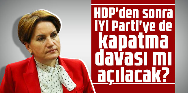 HDP'den sonra İYİ Parti'ye de kapatma davası mı açılacak?
