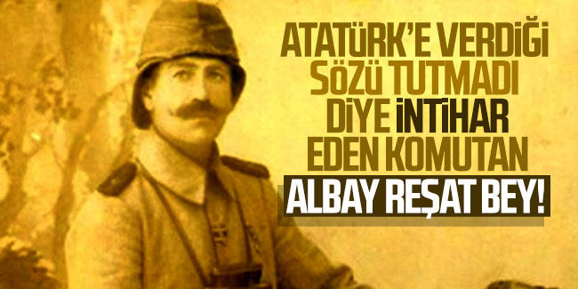 Atatürk'e verdiği sözü tutamadı diye intihar eden komutan: Albay Reşat Bey!