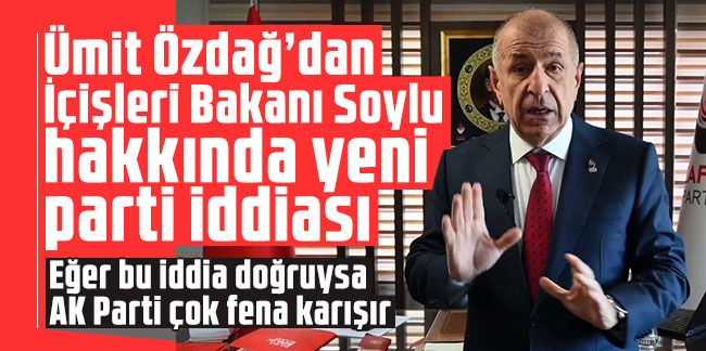 Ümit Özdağ’dan İçişleri Bakanı Soylu hakkında yeni parti iddiası