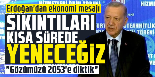 Erdoğan'dan ekonomi mesajı: Sıkıntıları kısa sürede yeneceğiz