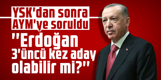 YSK'dan sonra AYM'ye soruldu: ''Erdoğan 3'üncü kez aday olabilir mi?''