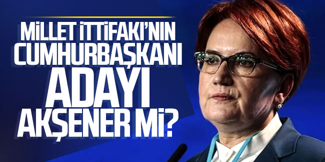 Millet İttifakı'nın cumhurbaşkanı adayı Meral Akşener mi?