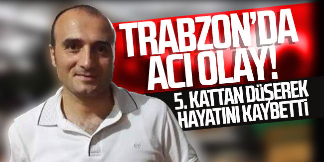 Trabzon'da acı olay! 5. kattan düşerek hayatını kaybetti