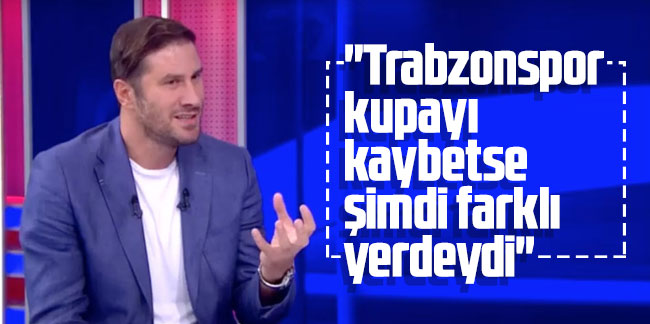 Mehmet Yılmaz: "Trabzonspor kupayı kaybetse şimdi farklı yerdeydi"
