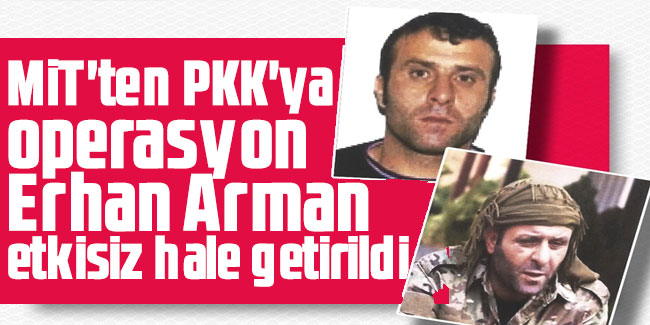 MİT'ten PKK'ya operasyon Erhan Arman etkisiz hale getirildi