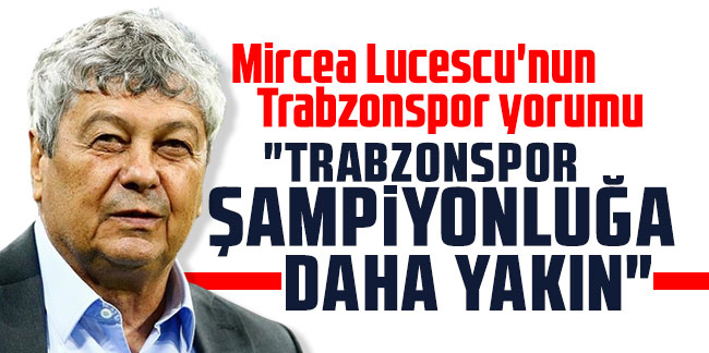 Mircea Lucescu'nun Trabzonspor yorumu: ''Trabzonspor şampiyonluğa daha yakın''