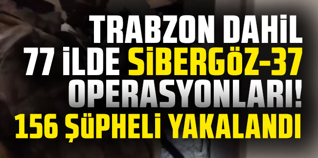 Trabzon dahil 77 ilde Sibergöz-37 operasyonları! 156 şüpheli yakalandı