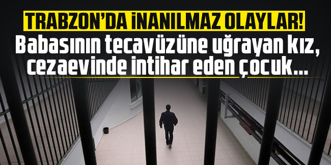 Trabzon'da inanılmaz olaylar! Babasının tecavüzüne uğrayan kız, cezaevinde intihar eden çocuk...
