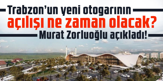 Trabzon’un yeni otogarının açılışı ne zaman olacak? Zorluoğlu açıkladı!