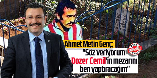 Ahmet Metin Genç; ''Söz veriyorum 'Dozer Cemil’in mezarını ben yaptıracağım''