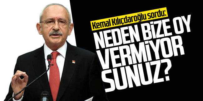 Kemal Kılıçdaroğlu sordu: Neden bize oy vermiyorsunuz?